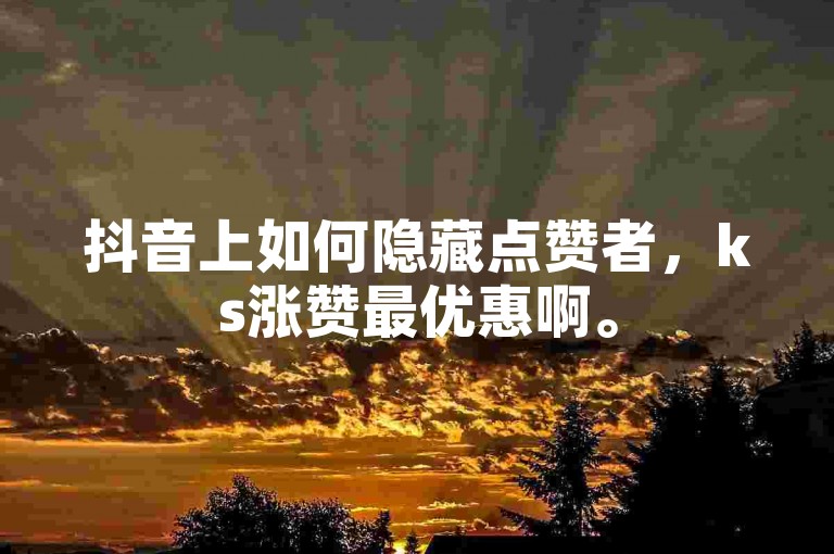 抖音上如何隐藏点赞者，ks涨赞最优惠啊。