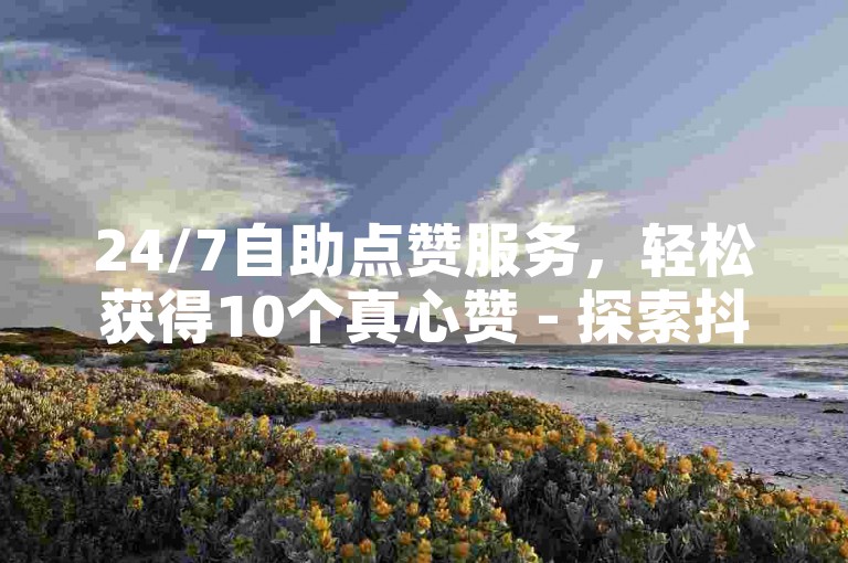 24/7自助点赞服务，轻松获得10个真心赞 - 探索抖音真实用户互动的神器。