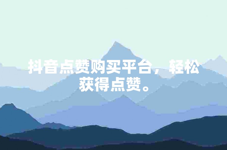 抖音点赞购买平台，轻松获得点赞。