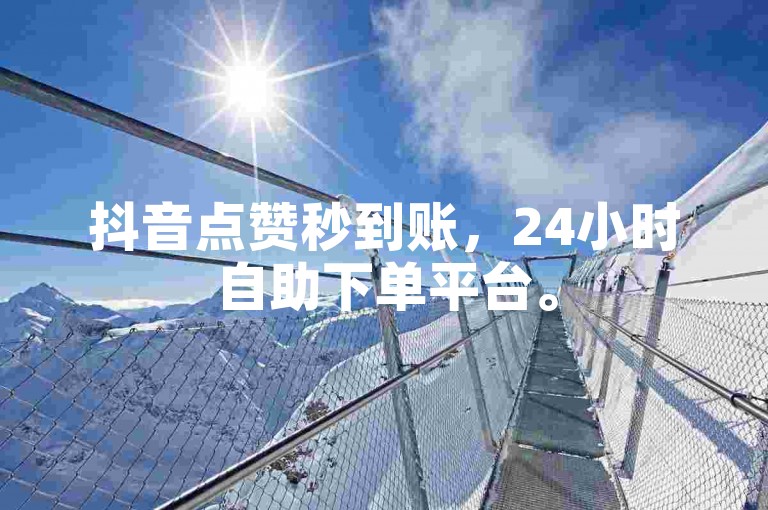 抖音点赞秒到账，24小时自助下单平台。