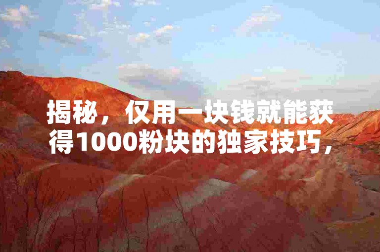 揭秘，仅用一块钱就能获得1000粉块的独家技巧，2025年必备技能！