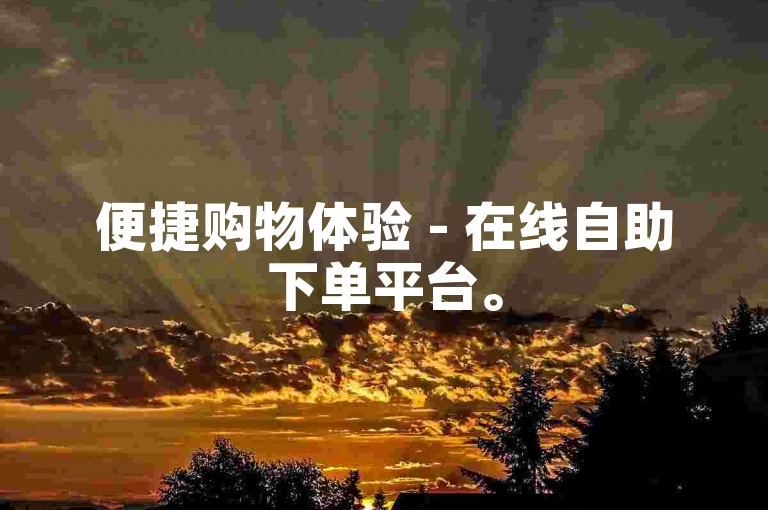 便捷购物体验 - 在线自助下单平台。