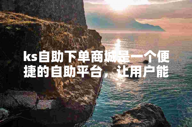 ks自助下单商城是一个便捷的自助平台，让用户能够轻松地完成订单。