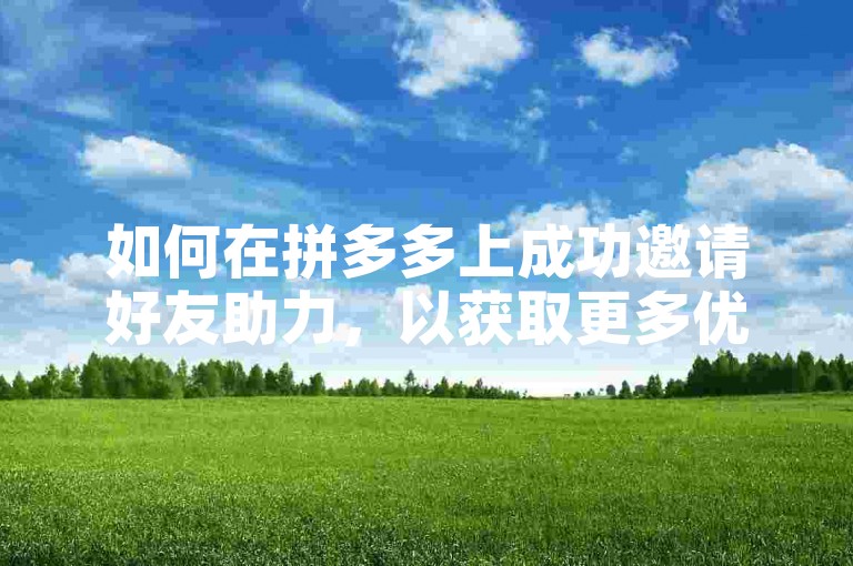 如何在拼多多上成功邀请好友助力，以获取更多优惠？