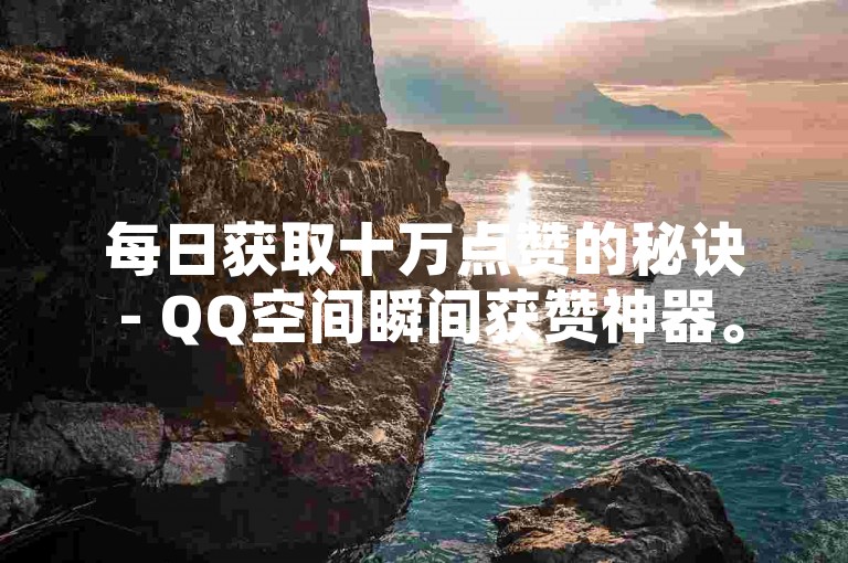 每日获取十万点赞的秘诀 - QQ空间瞬间获赞神器。