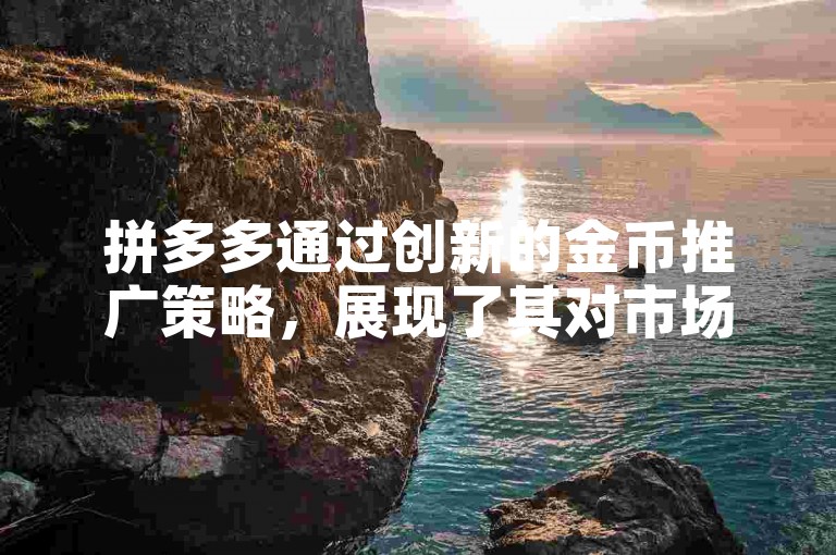 拼多多通过创新的金币推广策略，展现了其对市场动态的敏锐洞察及把握机遇的能力。