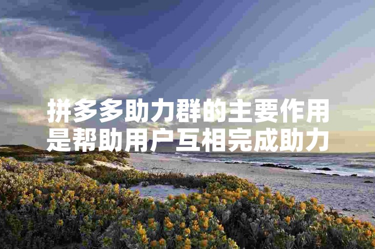 拼多多助力群的主要作用是帮助用户互相完成助力任务，以获取优惠或奖励多多助力刷人。