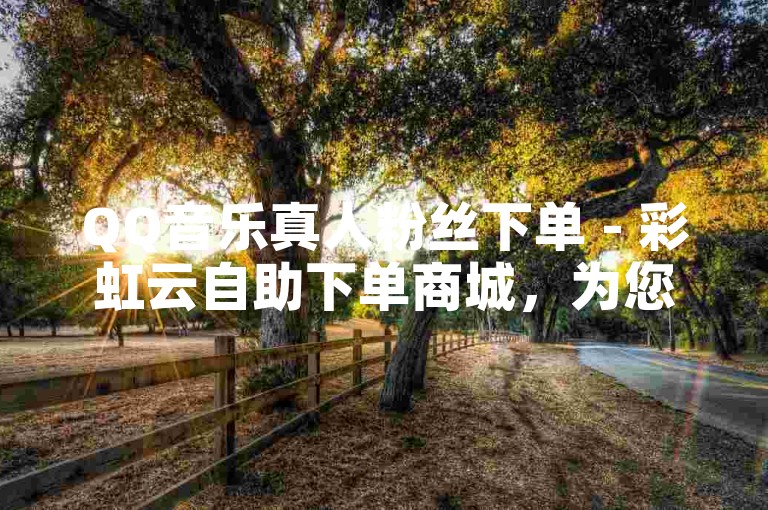 QQ音乐真人粉丝下单 - 彩虹云自助下单商城，为您提供快速、安全的粉丝增长服务。