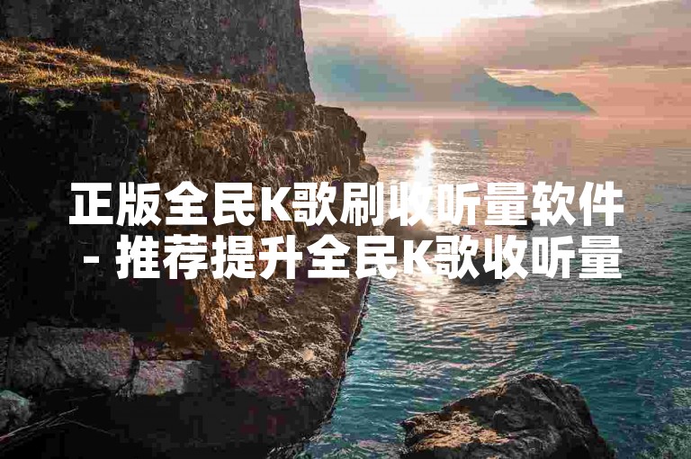 正版全民K歌刷收听量软件 - 推荐提升全民K歌收听量的正版软件！