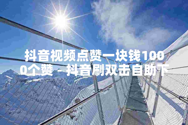 抖音视频点赞一块钱1000个赞 - 抖音刷双击自助下单秒到