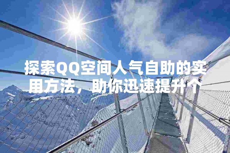 探索QQ空间人气自助的实用方法，助你迅速提升个人空间的访问量。