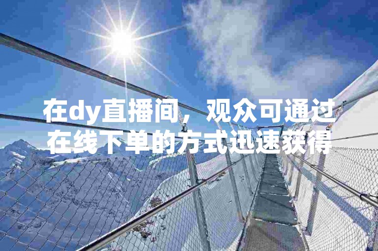 在dy直播间，观众可通过在线下单的方式迅速获得秒赞助手QQ的专属服务。