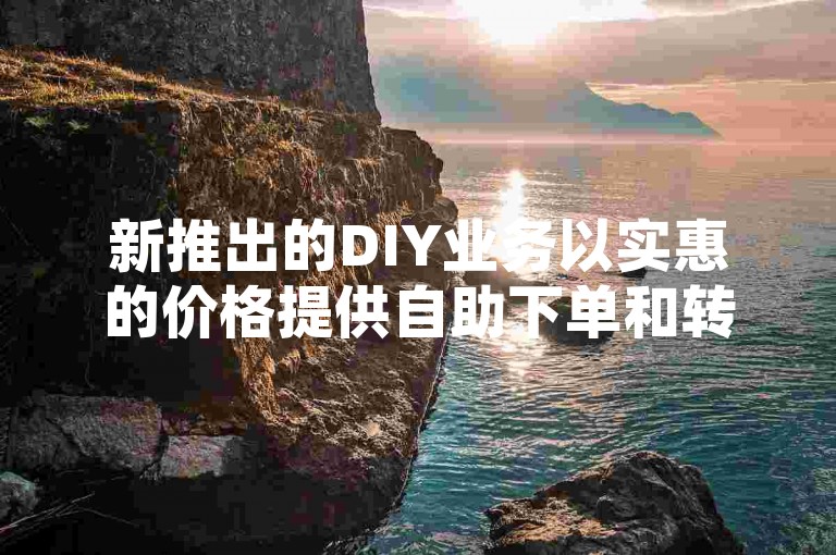 新推出的DIY业务以实惠的价格提供自助下单和转发服务，为行业带来高效便捷的新风尚。