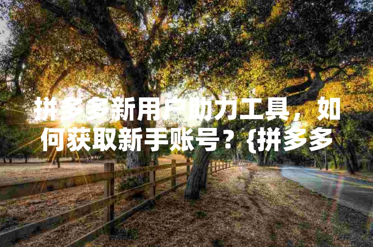 拼多多新用户助力工具，如何获取新手账号？{拼多多互助助力}