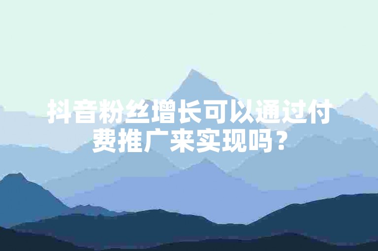 抖音粉丝增长可以通过付费推广来实现吗？