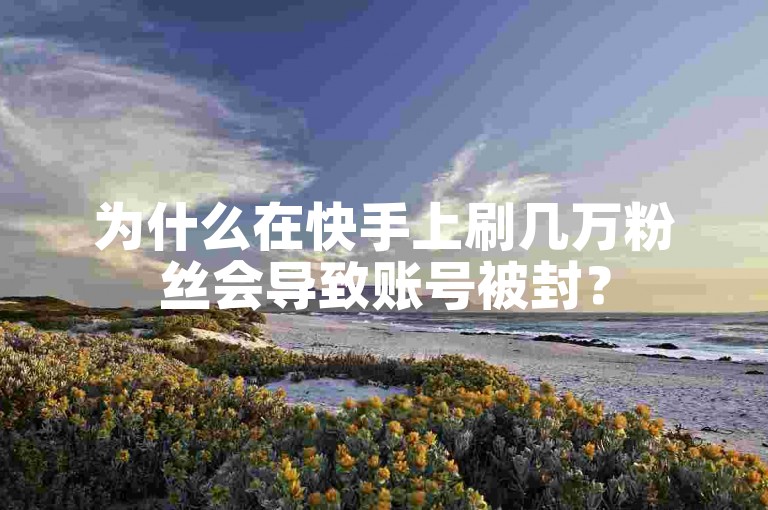 为什么在快手上刷几万粉丝会导致账号被封？