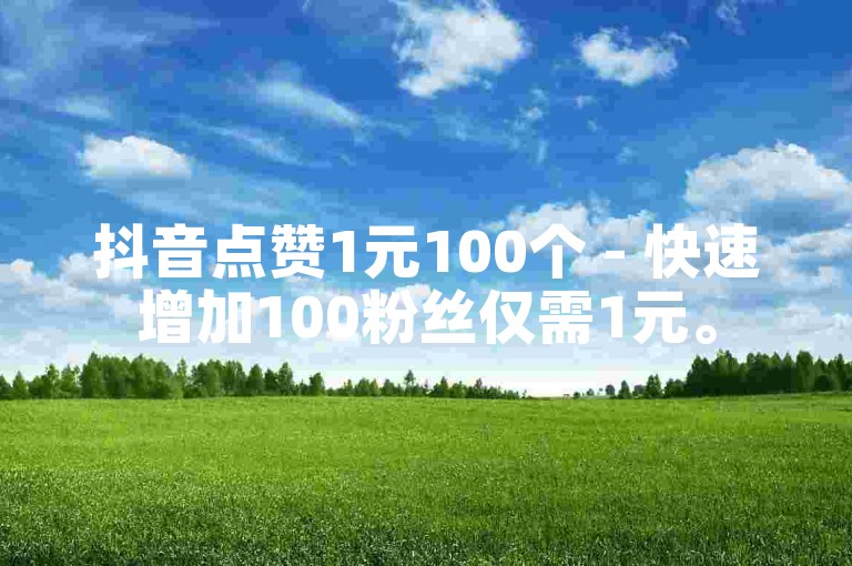 抖音点赞1元100个 - 快速增加100粉丝仅需1元。