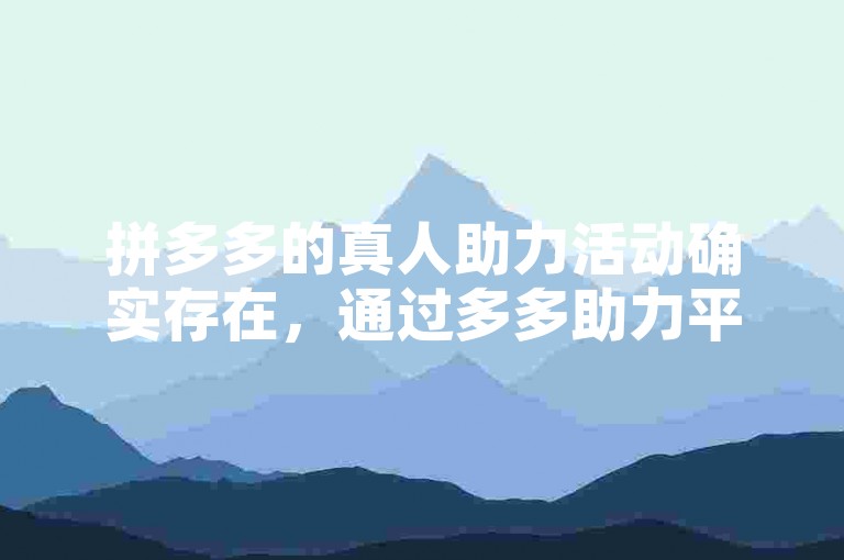 拼多多的真人助力活动确实存在，通过多多助力平台可以体验到。