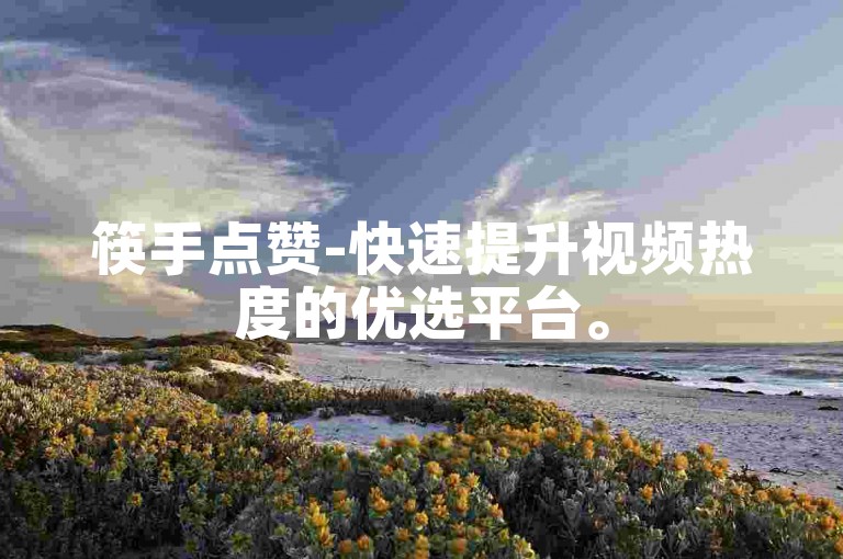 筷手点赞-快速提升视频热度的优选平台。