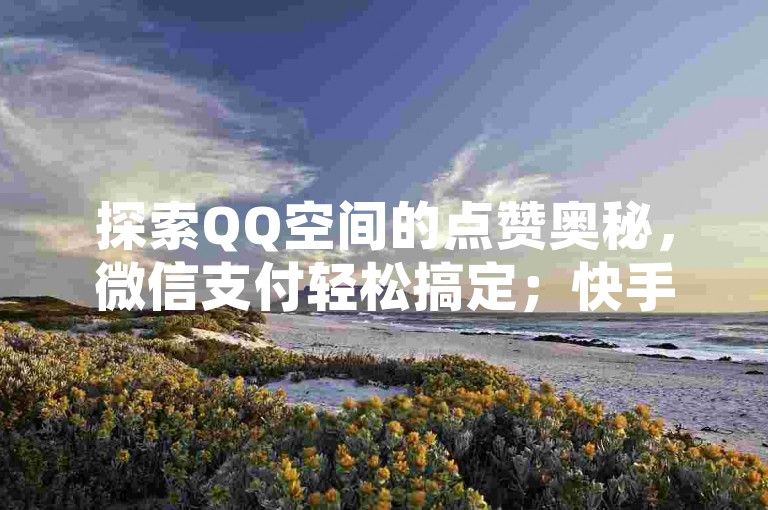探索QQ空间的点赞奥秘，微信支付轻松搞定；快手视频播放量飙升秘籍，一元即可获得10000次曝光。
