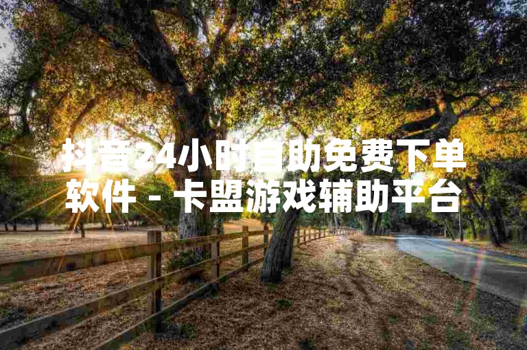 抖音24小时自助免费下单软件 - 卡盟游戏辅助平台
