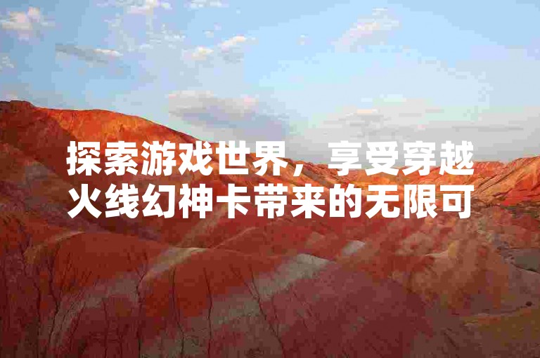 探索游戏世界，享受穿越火线幻神卡带来的无限可能，同时发现那些隐藏的免费业务自助下单网站，让你在QQ空间的浏览之旅更加顺畅无阻。