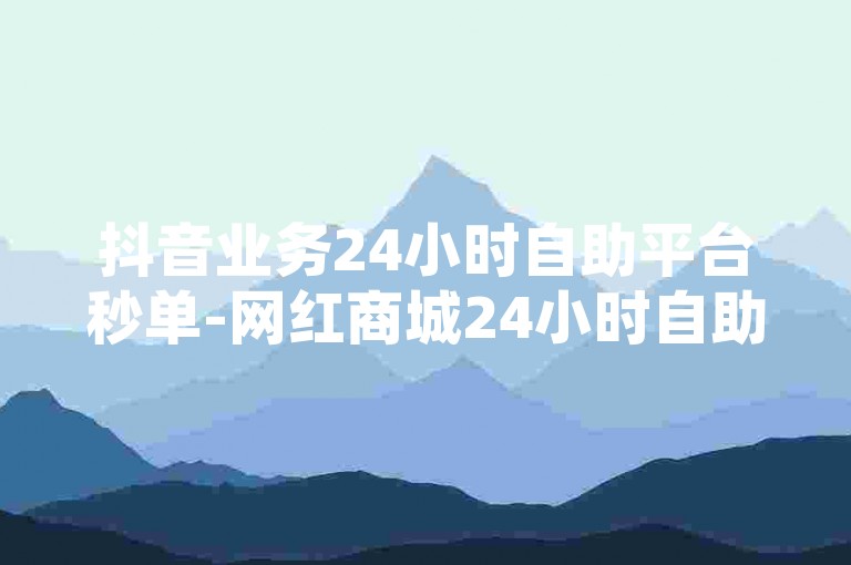 抖音业务24小时自助平台秒单-网红商城24小时自助，为您提供便捷的在线购物体验。