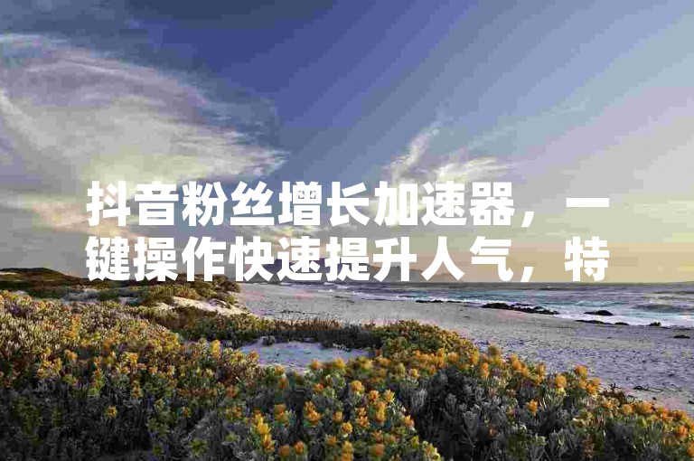 抖音粉丝增长加速器，一键操作快速提升人气，特惠活动进行中，仅需1元即可获得100个真实点赞。