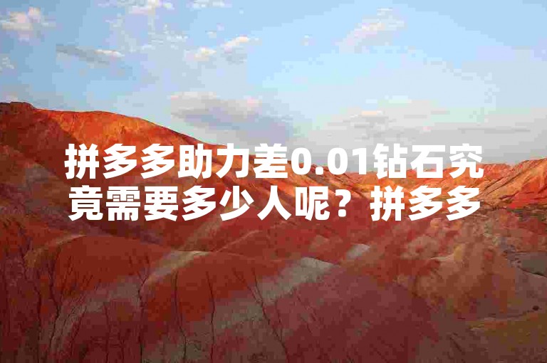 拼多多助力差0.01钻石究竟需要多少人呢？拼多多助力网站