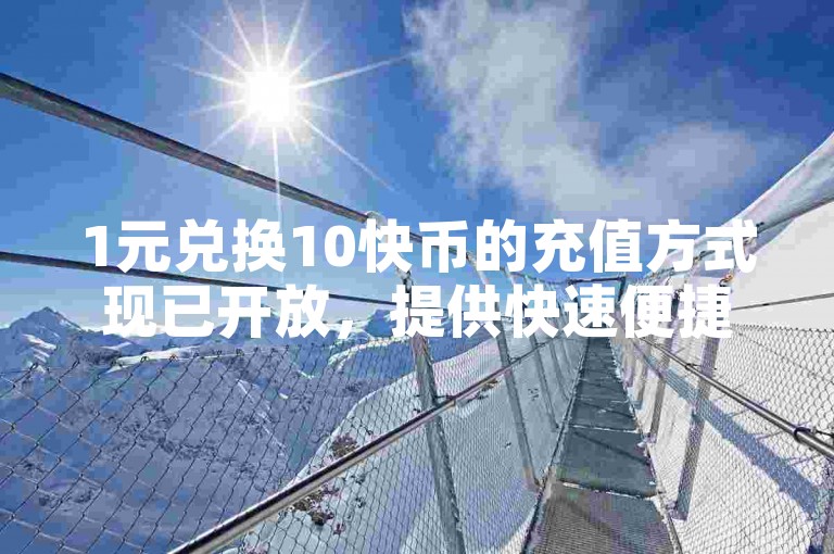 1元兑换10快币的充值方式现已开放，提供快速便捷的充值体验。