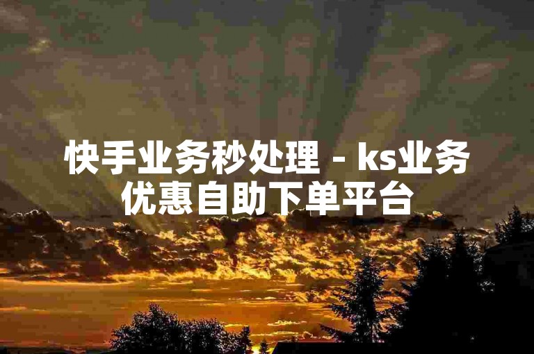 快手业务秒处理 - ks业务优惠自助下单平台