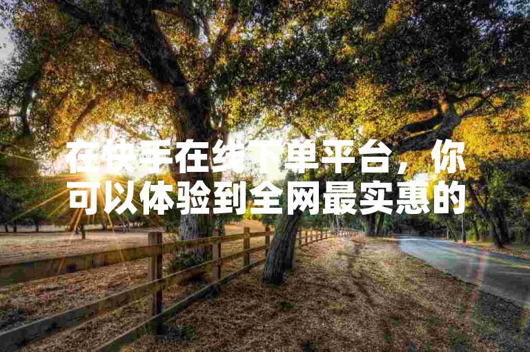 在快手在线下单平台，你可以体验到全网最实惠的购物价格。
