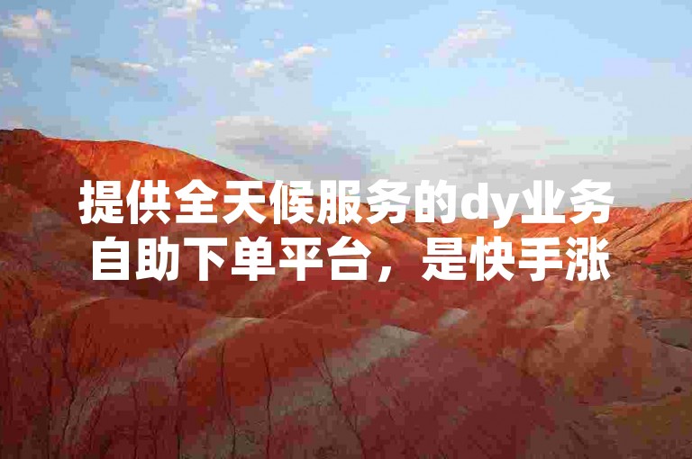 提供全天候服务的dy业务自助下单平台，是快手涨赞的优选网址。