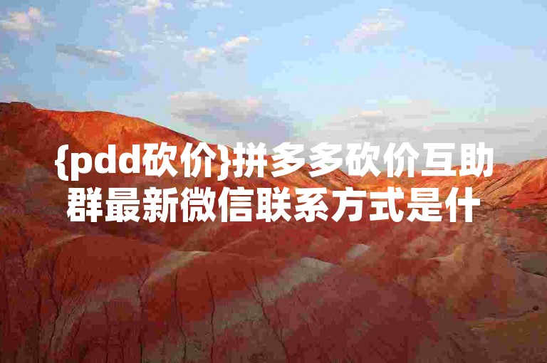 {pdd砍价}拼多多砍价互助群最新微信联系方式是什么？