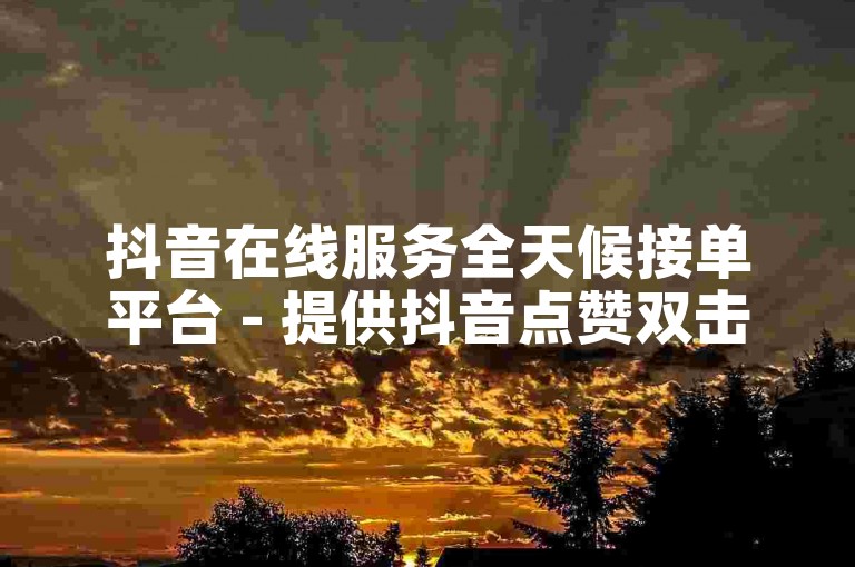 抖音在线服务全天候接单平台 - 提供抖音点赞双击服务,专业抖音代运营1元起