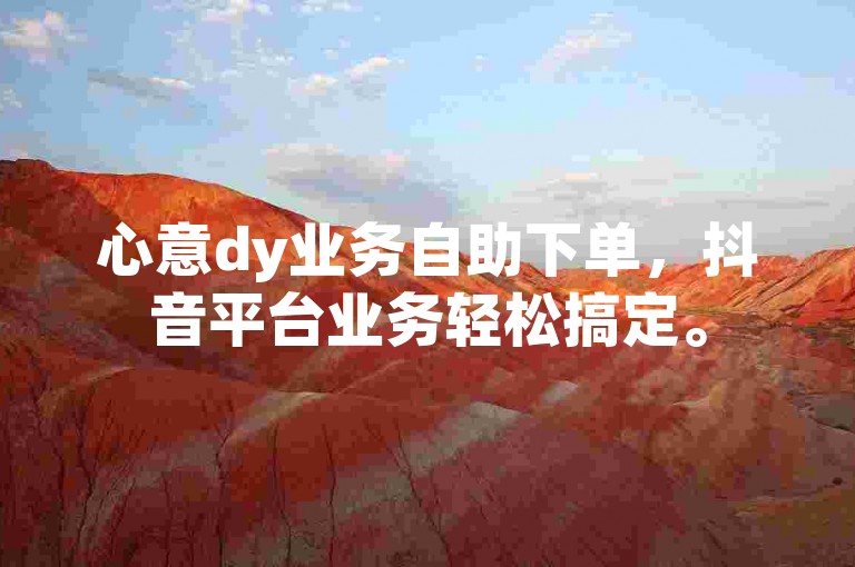 心意dy业务自助下单，抖音平台业务轻松搞定。