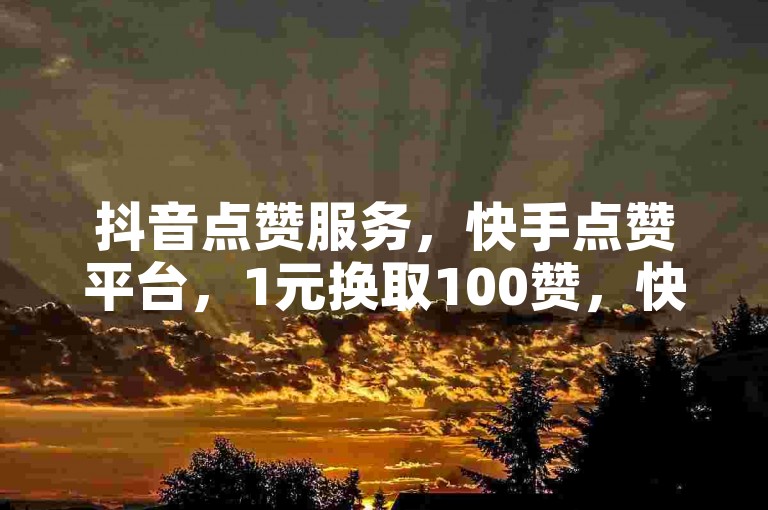 抖音点赞服务，快手点赞平台，1元换取100赞，快速提升人气。