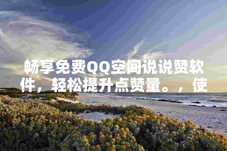 畅享免费QQ空间说说赞软件，轻松提升点赞量。，使用免费QQ空间点赞工具，让点赞更便捷。，探索免费QQ空间说说赞软件，发现点赞新乐趣。，体验免费QQ空间点赞工具，享受点赞新方式。，免费QQ空间说说赞软件，让你的点赞数翻倍增长。，借助免费QQ空间点赞工具，快速增加点赞数。，免费QQ空间说说赞软件，助你轻松获赞。，利用免费QQ空间点赞工具，实现高效点赞。