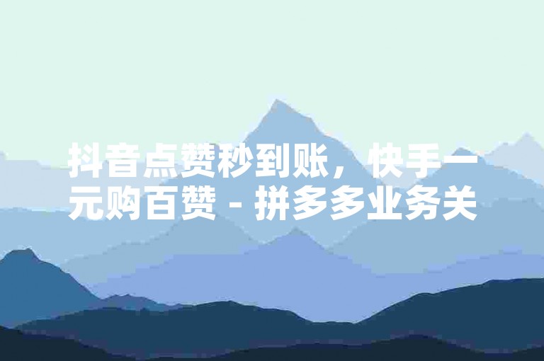抖音点赞秒到账，快手一元购百赞 - 拼多多业务关注下单平台入口链接 - 最优货源批发网站。