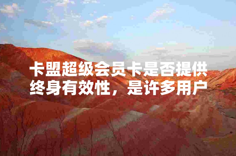 卡盟超级会员卡是否提供终身有效性，是许多用户关心的问题。