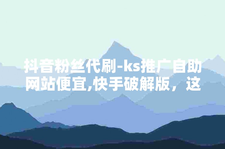 抖音粉丝代刷-ks推广自助网站便宜,快手破解版，这些行为违反平台规定和法律法规。