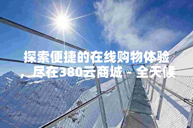 探索便捷的在线购物体验，尽在380云商城 - 全天候自助下单，抖音热门商品一键购！