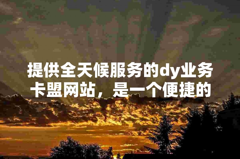 提供全天候服务的dy业务卡盟网站，是一个便捷的自助下单平台。