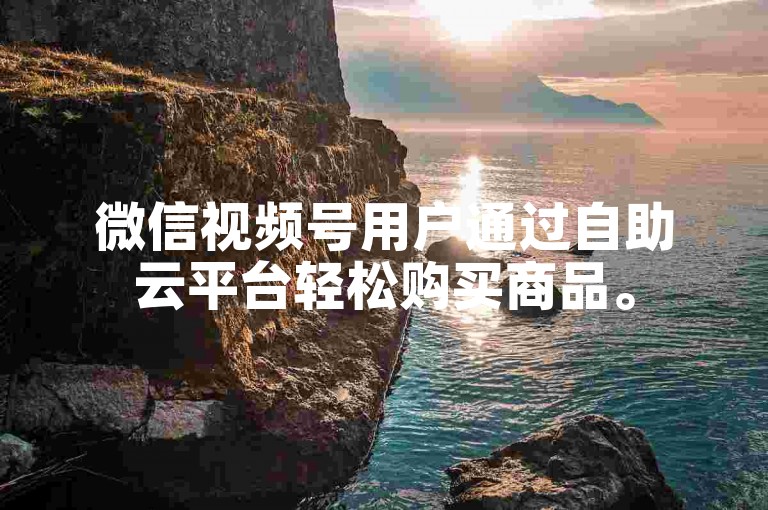 微信视频号用户通过自助云平台轻松购买商品。