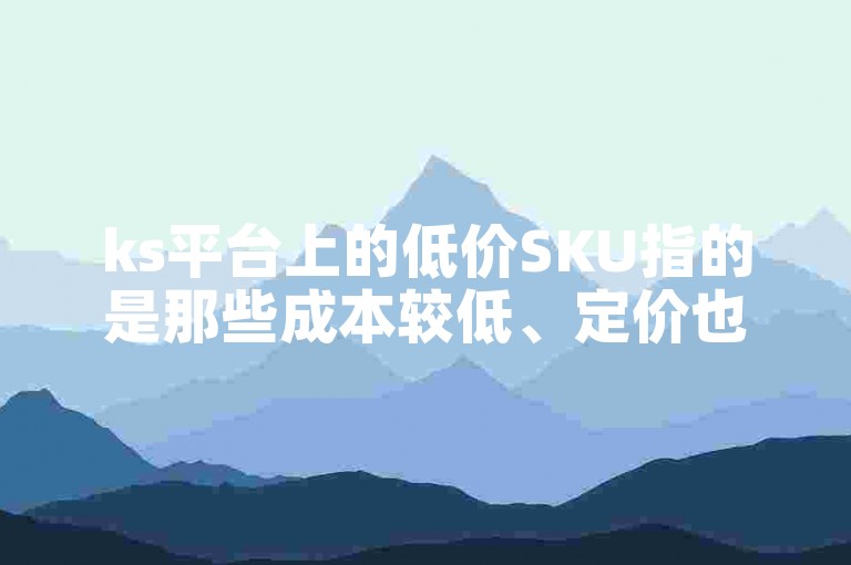 ks平台上的低价SKU指的是那些成本较低、定价也相对较低的商品库存单位。