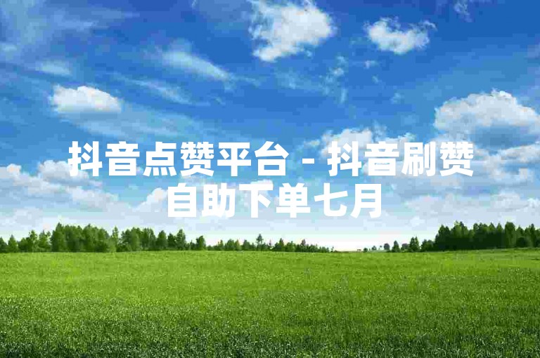抖音点赞平台 - 抖音刷赞自助下单七月