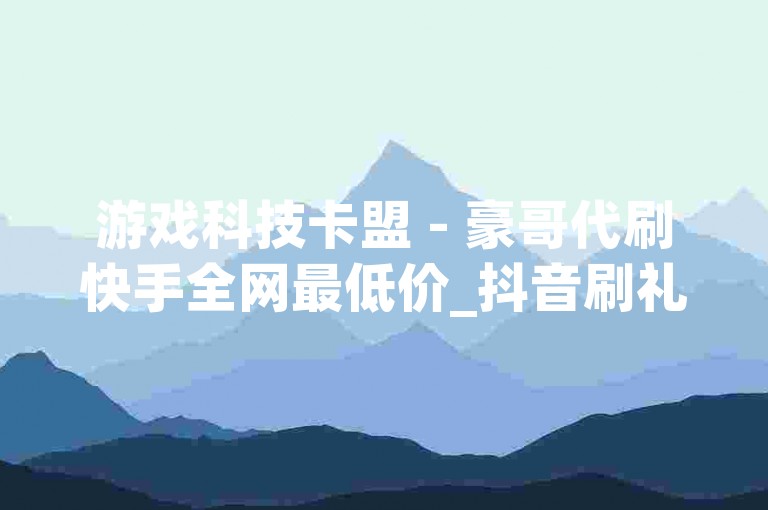 游戏科技卡盟 - 豪哥代刷快手全网最低价_抖音刷礼物在哪里关注的