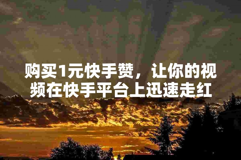购买1元快手赞，让你的视频在快手平台上迅速走红。