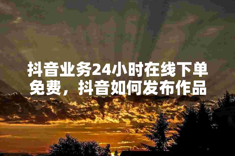 抖音业务24小时在线下单免费，抖音如何发布作品才能上热门呢 - 拼多多新用户助力网站 - 快手业务平台网站官网。