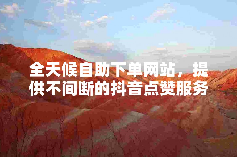 全天候自助下单网站，提供不间断的抖音点赞服务，价格优惠且操作简便。